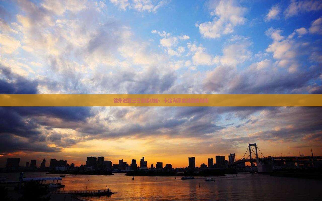 锦州进藏三日旅游攻略：卡定沟深度游路线指南