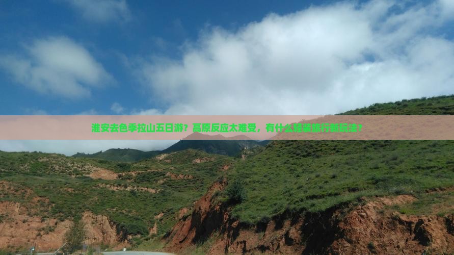 淮安去色季拉山五日游？高原反应太难受，有什么轻装旅行新玩法？