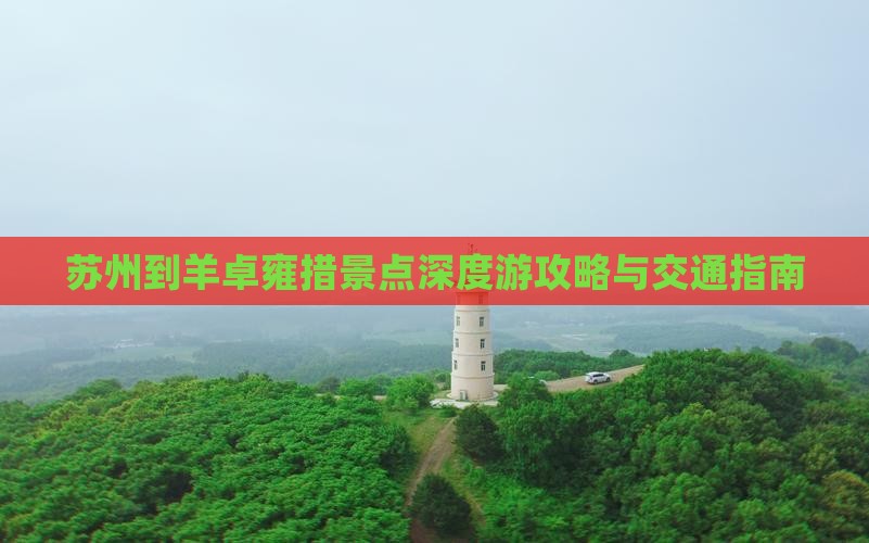 苏州到羊卓雍措景点深度游攻略与交通指南
