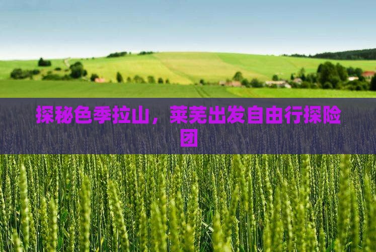 探秘色季拉山，莱芜出发自由行探险团