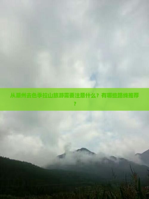 从潮州去色季拉山旅游需要注意什么？有哪些路线推荐？