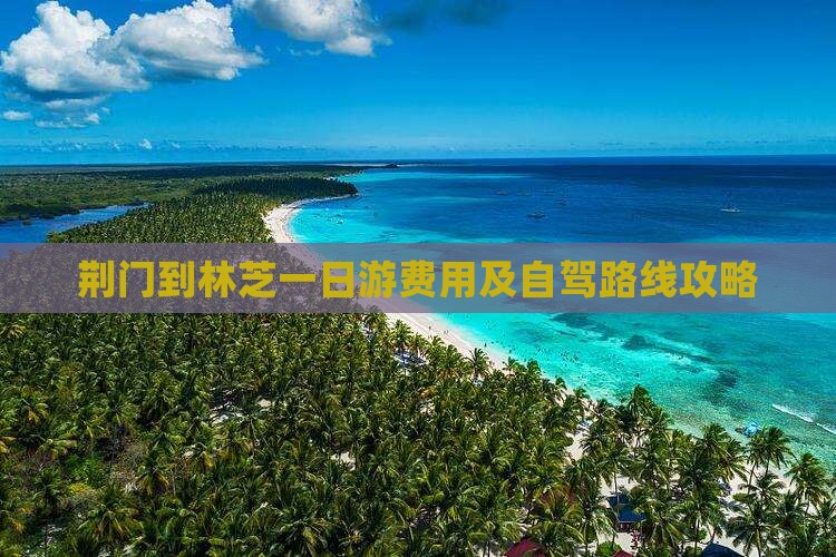 荆门到林芝一日游费用及自驾路线攻略