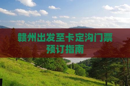 赣州出发至卡定沟门票预订指南
