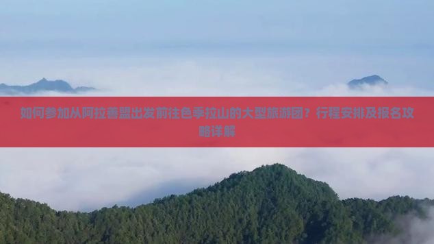 如何参加从阿拉善盟出发前往色季拉山的大型旅游团？行程安排及报名攻略详解