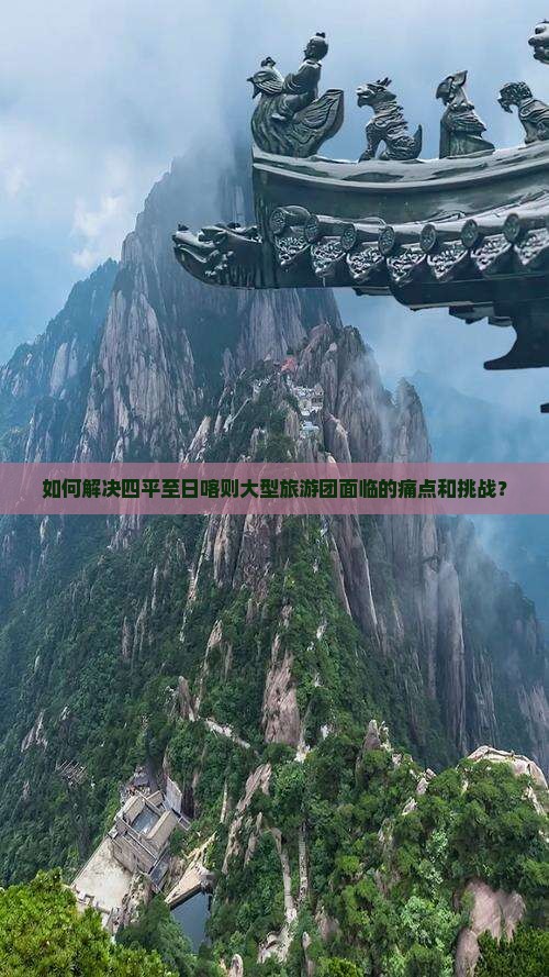 如何解决四平至日喀则大型旅游团面临的痛点和挑战？