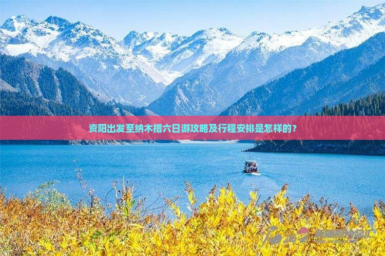 资阳出发至纳木措六日游攻略及行程安排是怎样的？