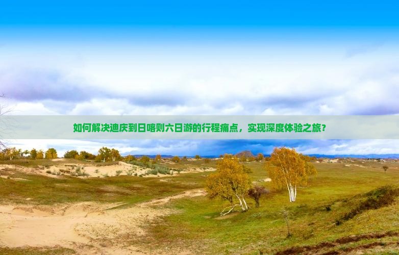 如何解决迪庆到日喀则六日游的行程痛点，实现深度体验之旅？