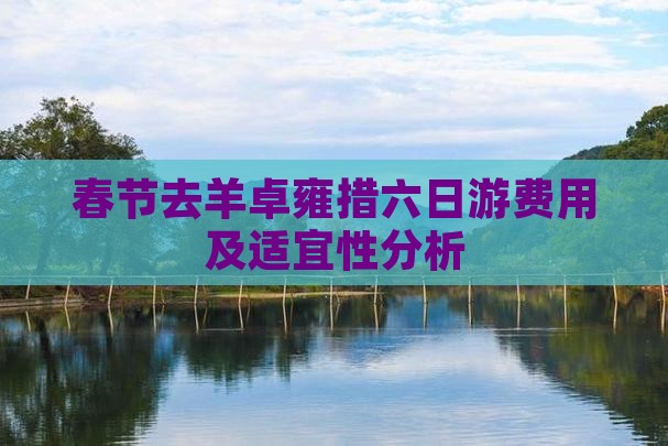 春节去羊卓雍措六日游费用及适宜性分析