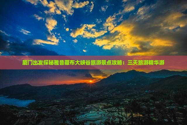 厦门出发探秘雅鲁藏布大峡谷旅游景点攻略：三天旅游精华游