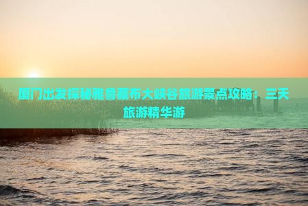 厦门出发探秘雅鲁藏布大峡谷旅游景点攻略：三天旅游精华游
