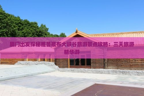 厦门出发探秘雅鲁藏布大峡谷旅游景点攻略：三天旅游精华游