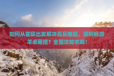 如何从霍邱出发解决高反难题，顺利畅游羊卓雍措？全面攻略求解！