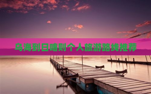 乌海到日喀则个人旅游路线推荐