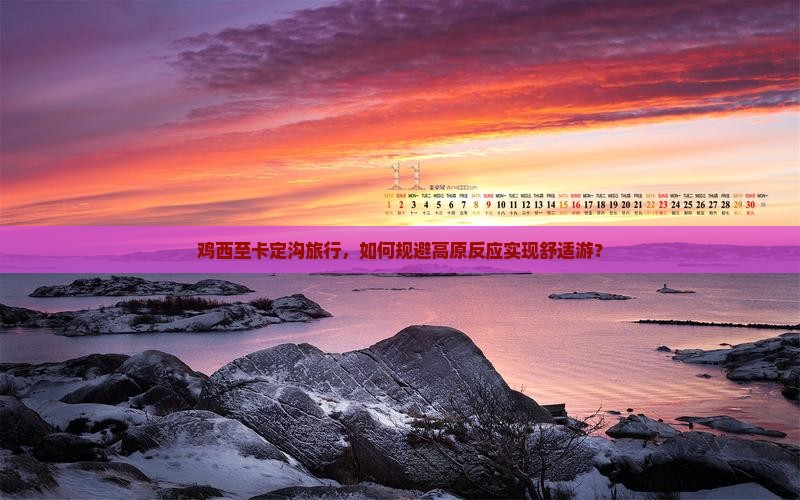 鸡西至卡定沟旅行，如何规避高原反应实现舒适游？