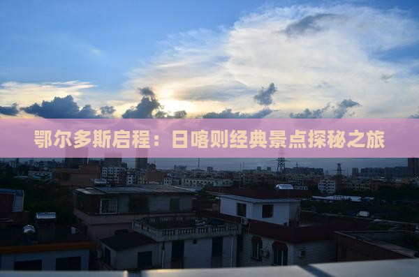 鄂尔多斯启程：日喀则经典景点探秘之旅