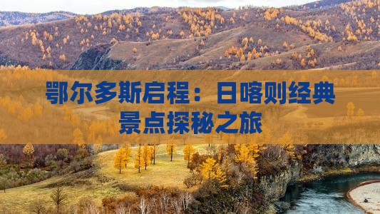 鄂尔多斯启程：日喀则经典景点探秘之旅