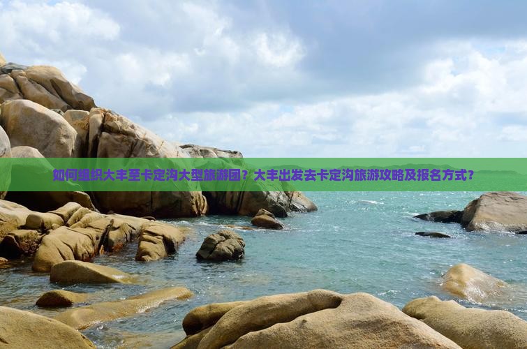 如何组织大丰至卡定沟大型旅游团？大丰出发去卡定沟旅游攻略及报名方式？