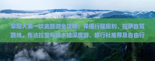 阜阳人第一次去旅游全攻略:详细行程规划、拉萨自驾路线、布达拉宫与纳木错深度游、旅行社推荐及自由行注意事项 阜阳人第一次去旅游全攻略:详细行程规划、拉萨自驾路线、布达拉宫与纳木错深度游、旅行社推荐及自由行注意事项