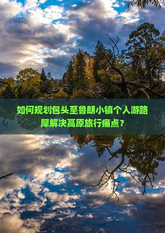 如何规划包头至鲁朗小镇个人游路犀解决高原旅行痛点？