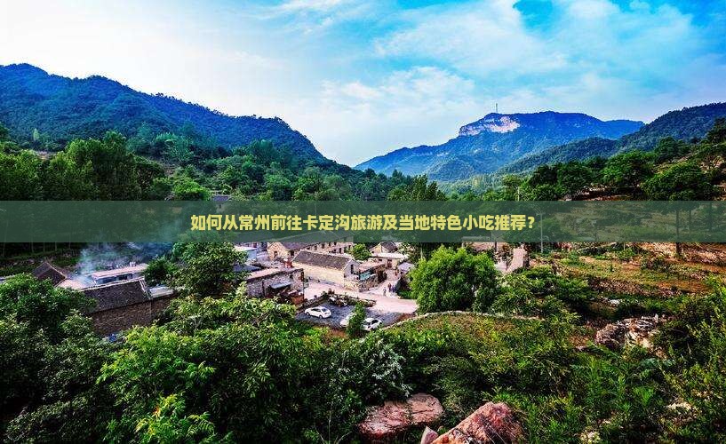 如何从常州前往卡定沟旅游及当地特色小吃推荐？