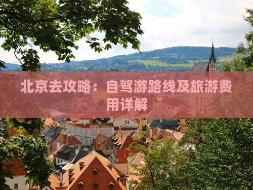 北京去攻略：自驾游路线及旅游费用详解