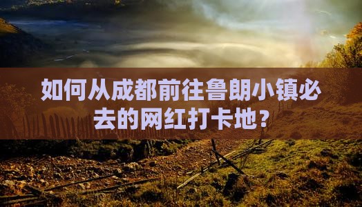 如何从成都前往鲁朗小镇必去的网红打卡地？
