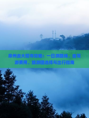 泉州去大昭寺攻略：一日游路线、自驾游费用、旅游团选择与出行指南