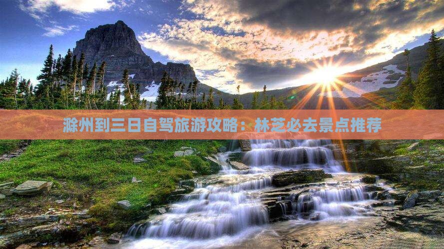 滁州到三日自驾旅游攻略：林芝必去景点推荐