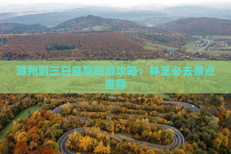 滁州到三日自驾旅游攻略：林芝必去景点推荐