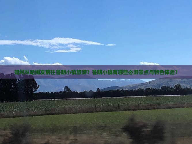 如何从哈闽发前往鲁朗小镇旅游？鲁朗小镇有哪些必游景点与特色体验？