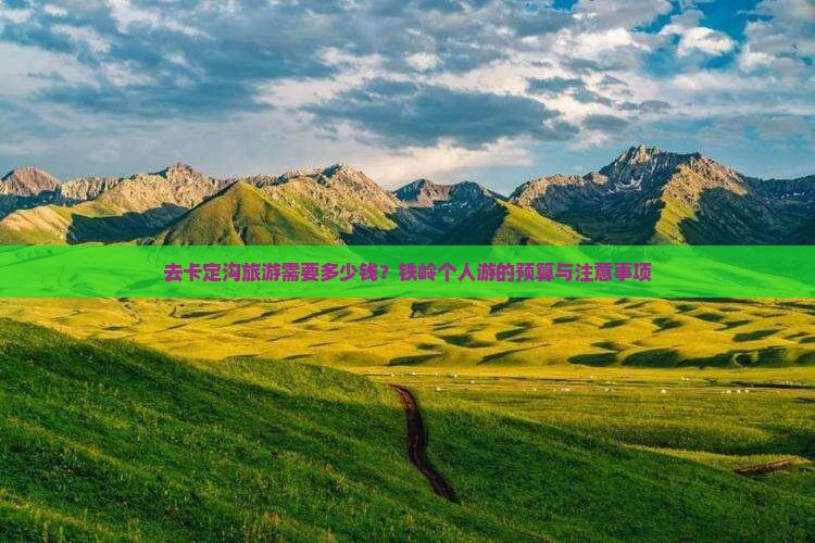 去卡定沟旅游需要多少钱？铁岭个人游的预算与注意事项