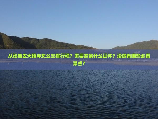 从张掖去大昭寺怎么安排行程？需要准备什么证件？沿途有哪些必看景点？
