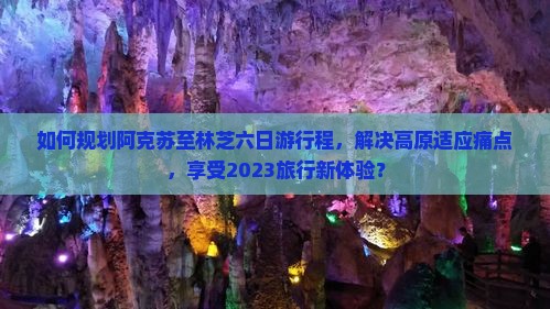 如何规划阿克苏至林芝六日游行程，解决高原适应痛点，享受2023旅行新体验？