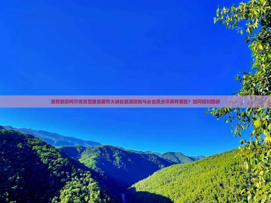 克孜勒苏柯尔克孜至雅鲁藏布大峡谷旅游攻略与必去景点详解有哪些？如何规划路峡