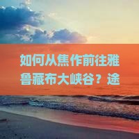 如何从焦作前往雅鲁藏布大峡谷？途中有哪些特色小吃值得品尝？