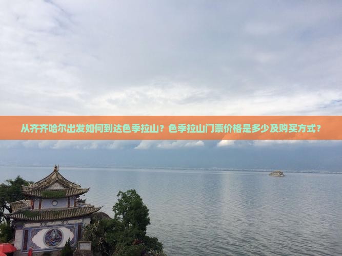 从齐齐哈尔出发如何到达色季拉山？色季拉山门票价格是多少及购买方式？