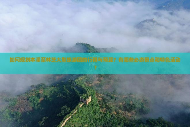 如何规划本溪至林芝大型旅游团的行程与预算？有哪些必游景点和特色活动？