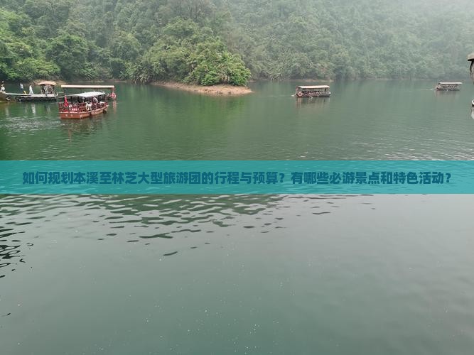 如何规划本溪至林芝大型旅游团的行程与预算？有哪些必游景点和特色活动？