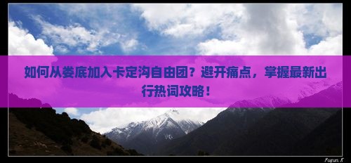 如何从娄底加入卡定沟自由团？避开痛点，掌握最新出行热词攻略！