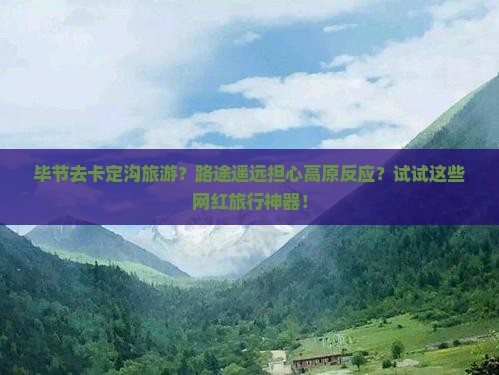 毕节去卡定沟旅游？路途遥远担心高原反应？试试这些网红旅行神器！