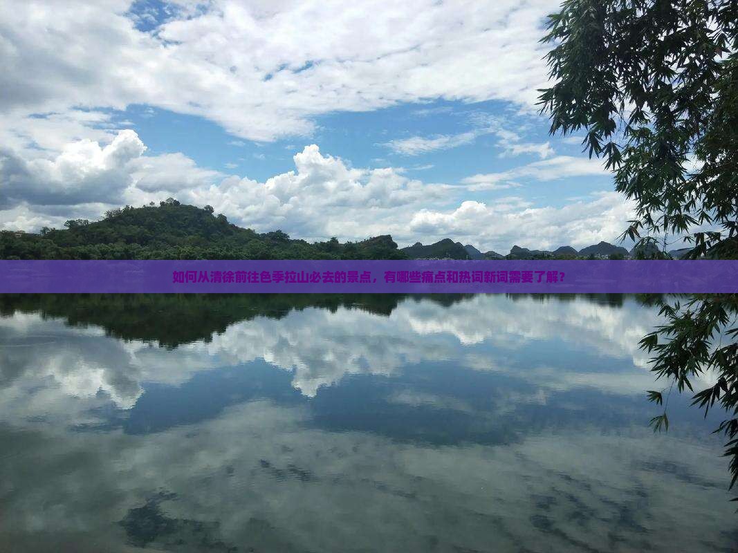 如何从清徐前往色季拉山必去的景点，有哪些痛点和热词新词需要了解？