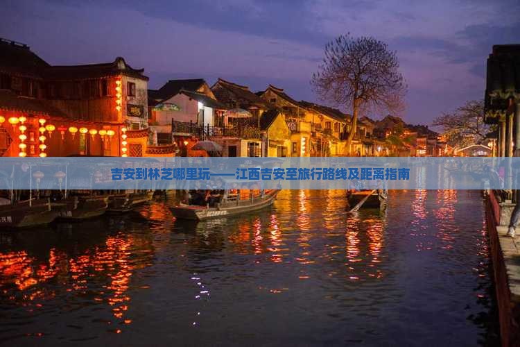 吉安到林芝哪里玩——江西吉安至旅行路线及距离指南