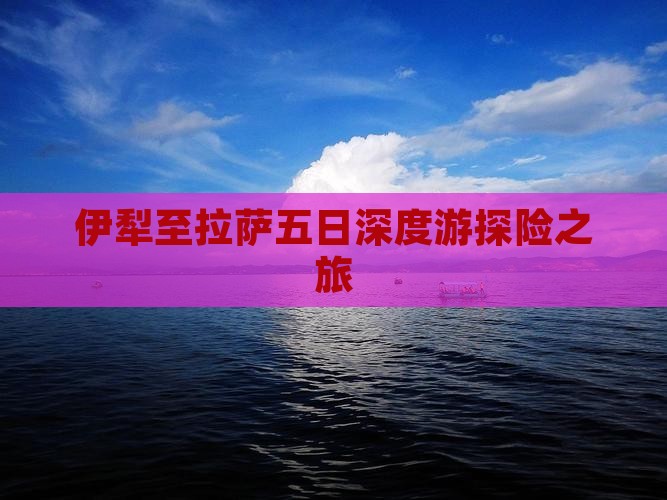 伊犁至拉萨五日深度游探险之旅