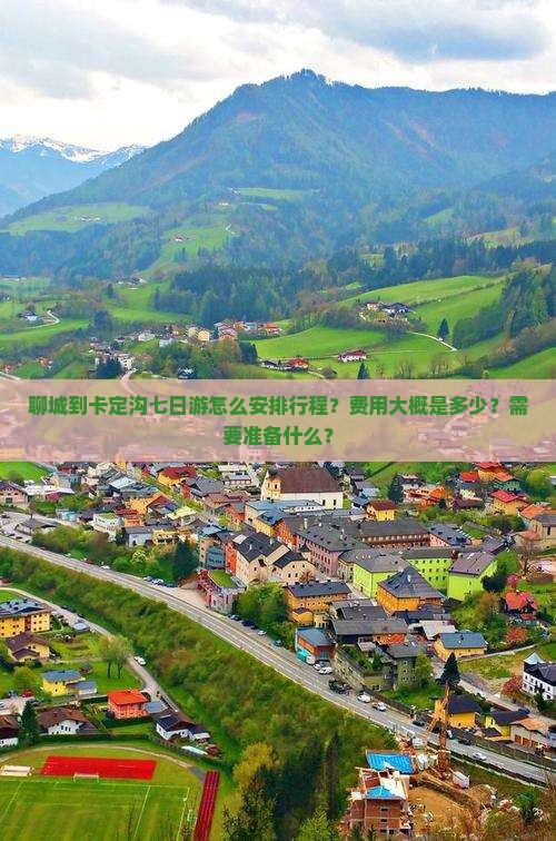 聊城到卡定沟七日游怎么安排行程？费用大概是多少？需要准备什么？