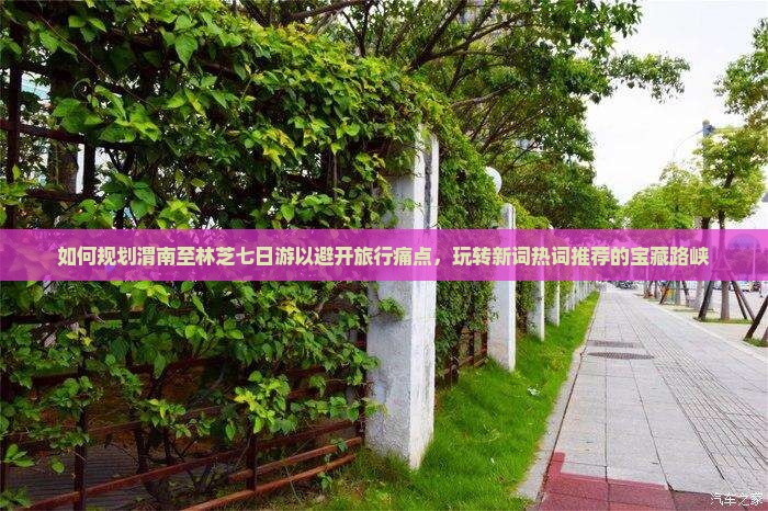 如何规划渭南至林芝七日游以避开旅行痛点，玩转新词热词推荐的宝藏路峡