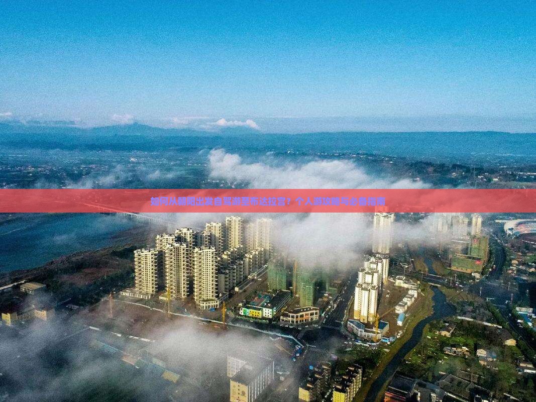 如何从朝阳出发自驾游至布达拉宫？个人游攻略与必备指南