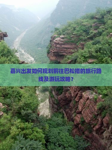 嘉兴出发如何规划前往巴松措的旅行路线及游玩攻略？