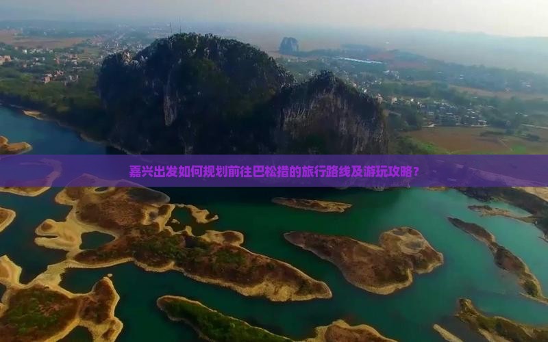 嘉兴出发如何规划前往巴松措的旅行路线及游玩攻略？