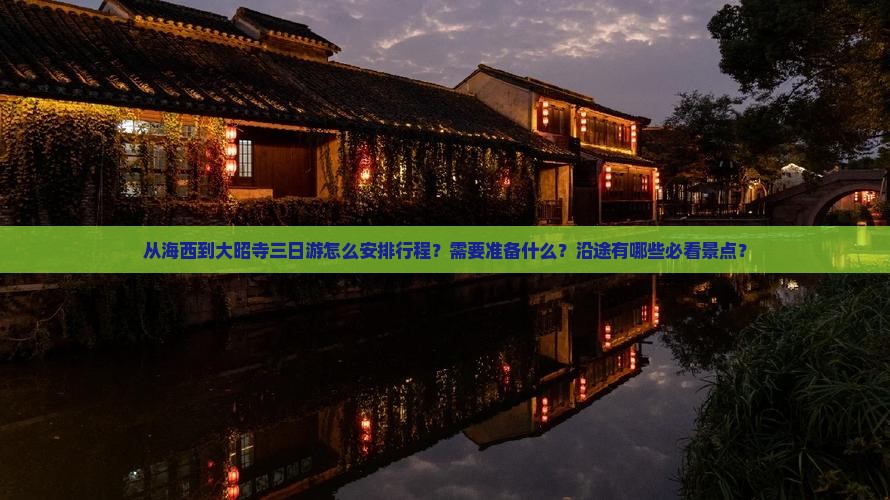 从海西到大昭寺三日游怎么安排行程？需要准备什么？沿途有哪些必看景点？