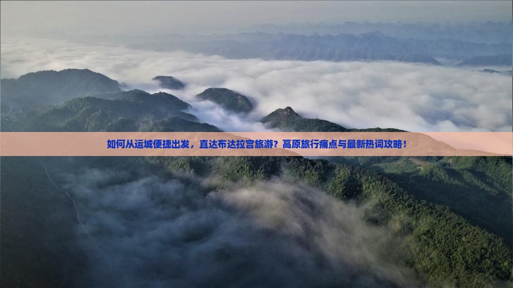 如何从运城便捷出发，直达布达拉宫旅游？高原旅行痛点与最新热词攻略！